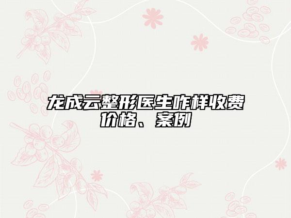 龙成云整形医生咋样收费价格、案例