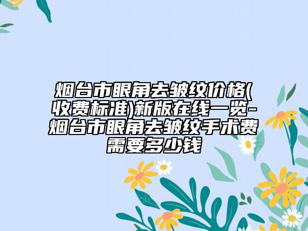 烟台市眼角去皱纹价格(收费标准)新版在线一览-烟台市眼角去皱纹手术费需要多少钱