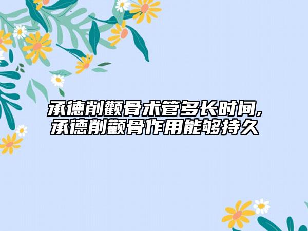 承德削颧骨术管多长时间,承德削颧骨作用能够持久
