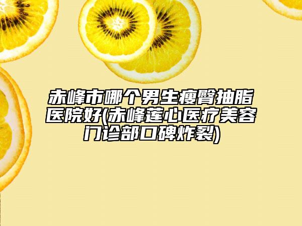 赤峰市哪个男生瘦臀抽脂医院好(赤峰莲心医疗美容门诊部口碑炸裂)