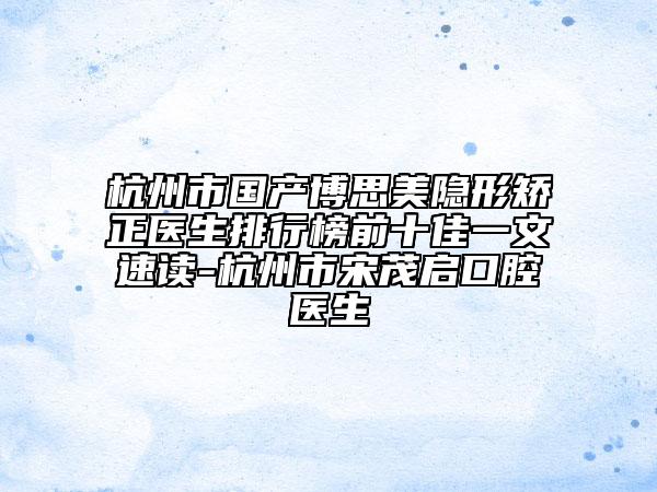 杭州市国产博思美隐形矫正医生排行榜前十佳一文速读-杭州市宋茂启口腔医生