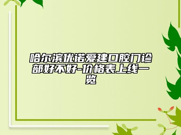 哈尔滨优诺爱建口腔门诊部好不好-价格表上线一览