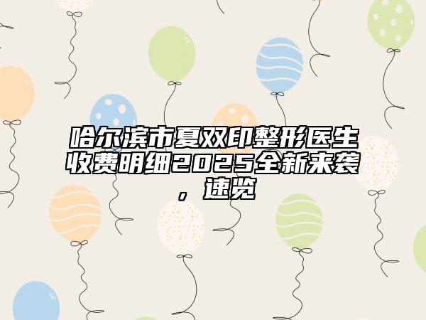 哈尔滨市夏双印整形医生收费明细2025全新来袭，速览