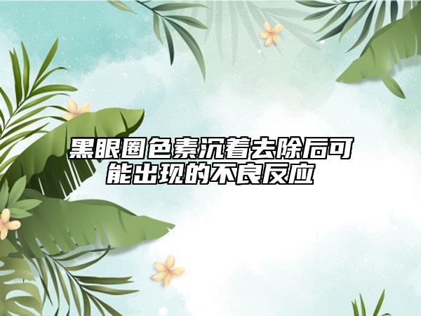 黑眼圈色素沉着去除后可能出现的不良反应