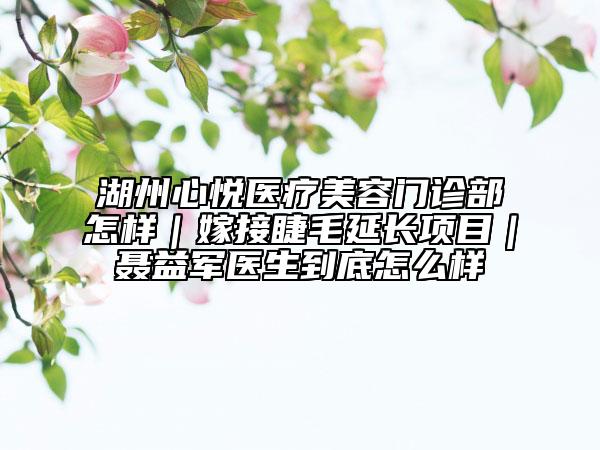 湖州心悦医疗美容门诊部怎样｜嫁接睫毛延长项目｜聂益军医生到底怎么样