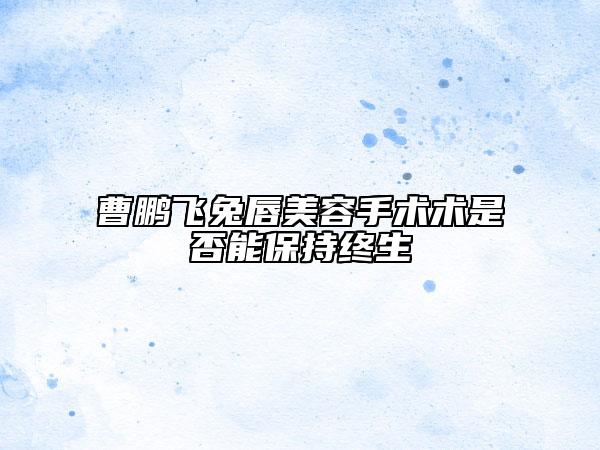 曹鹏飞兔唇美容手术术是否能保持终生