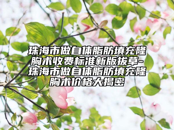 珠海市做自体脂肪填充隆胸术收费标准新版拔草-珠海市做自体脂肪填充隆胸术价格大揭密