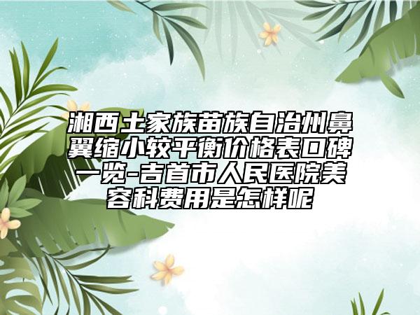 湘西土家族苗族自治州鼻翼缩小较平衡价格表口碑一览-吉首市人民医院美容科费用是怎样呢