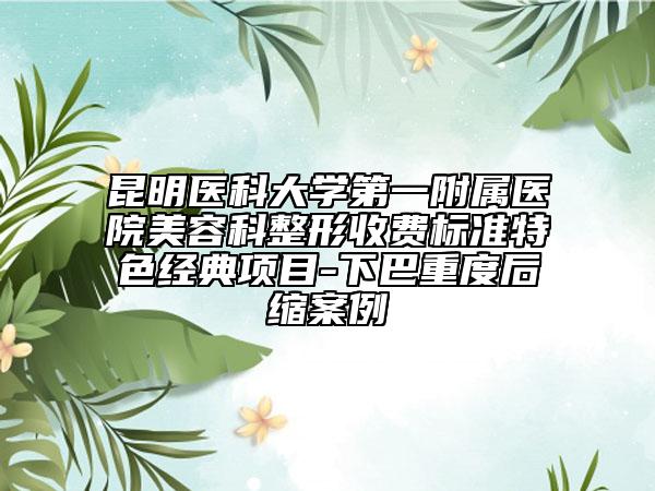 昆明医科大学第一附属医院美容科整形收费标准特色经典项目-下巴重度后缩案例