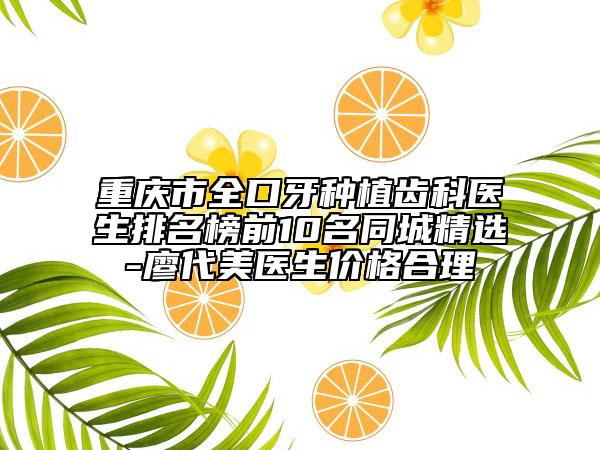 重庆市全口牙种植齿科医生排名榜前10名同城精选-廖代美医生价格合理