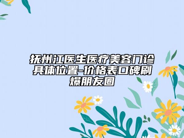 抚州江医生医疗美容门诊具体位置-价格表口碑刷爆朋友圈
