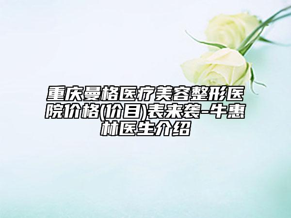 重庆曼格医疗美容整形医院价格(价目)表来袭-牛惠林医生介绍