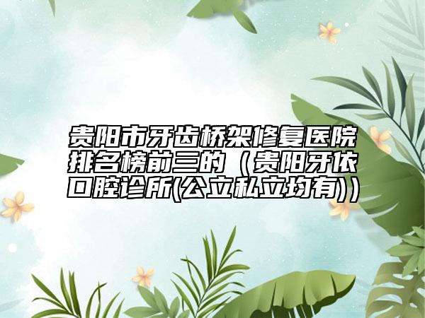 贵阳市牙齿桥架修复医院排名榜前三的（贵阳牙依口腔诊所(公立私立均有)）