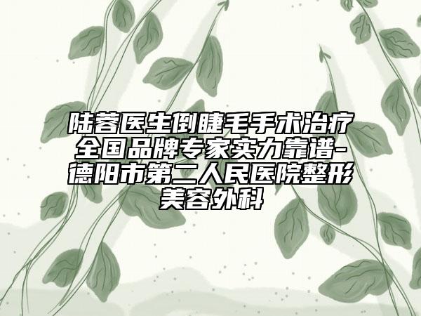 陆蓉医生倒睫毛手术治疗全国品牌专家实力靠谱-德阳市第二人民医院整形美容外科