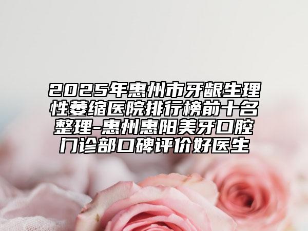 2025年惠州市牙龈生理性萎缩医院排行榜前十名整理-惠州惠阳美牙口腔门诊部口碑评价好医生