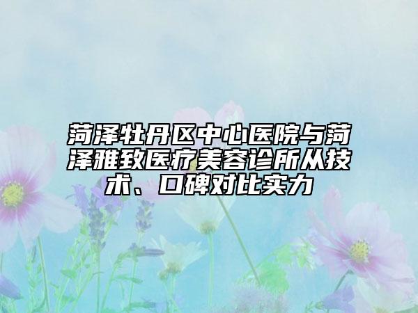 菏泽牡丹区中心医院与菏泽雅致医疗美容诊所从技术、口碑对比实力