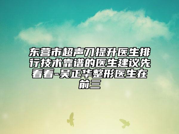 东营市超声刀提升医生排行技术靠谱的医生建议先看看-吴正华整形医生在前三