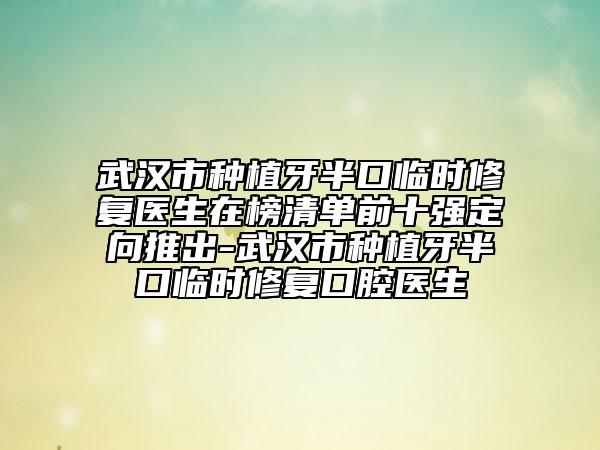 武汉市种植牙半口临时修复医生在榜清单前十强定向推出-武汉市种植牙半口临时修复口腔医生