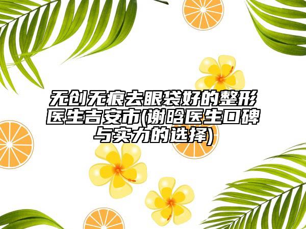 无创无痕去眼袋好的整形医生吉安市(谢晗医生口碑与实力的选择)