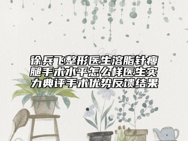 徐兵飞整形医生溶脂针瘦腿手术水平怎么样医生实力典评手术优势反馈结果