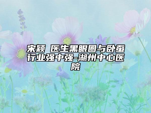 宋颖劼医生黑眼圈与卧蚕行业强中强-湖州中心医院