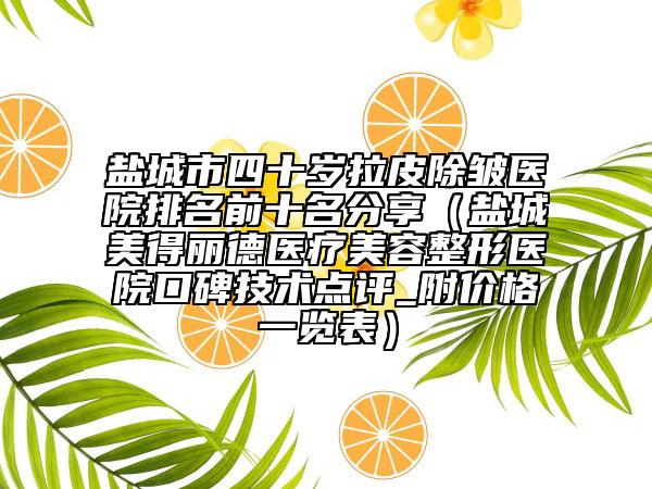 盐城市四十岁拉皮除皱医院排名前十名分享（盐城美得丽德医疗美容整形医院口碑技术点评_附价格一览表）