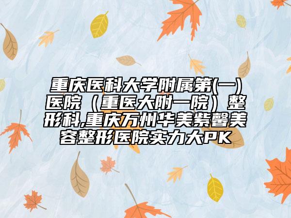 重庆医科大学附属第(一)医院（重医大附一院）整形科,重庆万州华美紫馨美容整形医院实力大PK