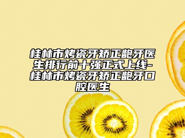 桂林市烤瓷牙矫正龅牙医生排行前十强正式上线-桂林市烤瓷牙矫正龅牙口腔医生