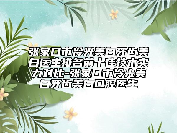 张家口市冷光美白牙齿美白医生排名前十佳技术实力对比-张家口市冷光美白牙齿美白口腔医生