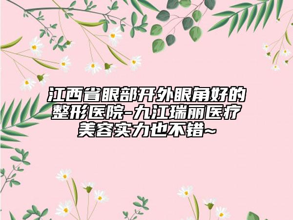 江西省眼部开外眼角好的整形医院-九江瑞丽医疗美容实力也不错~