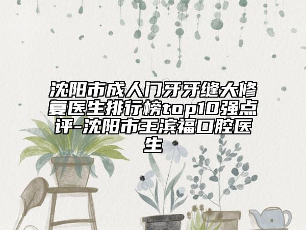 沈阳市成人门牙牙缝大修复医生排行榜top10强点评-沈阳市王滨福口腔医生
