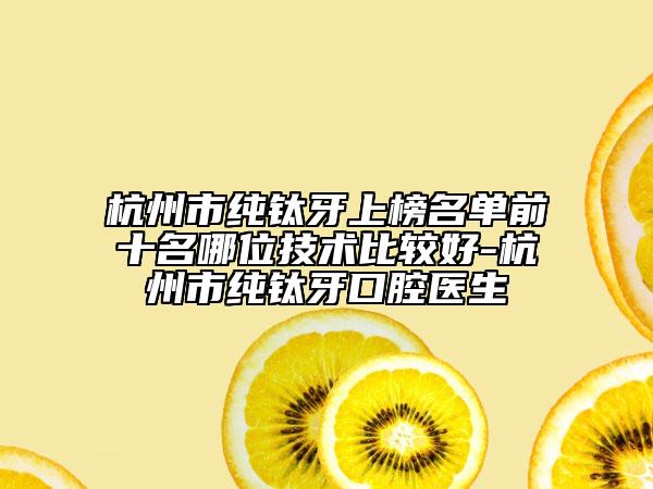 杭州市纯钛牙上榜名单前十名哪位技术比较好-杭州市纯钛牙口腔医生