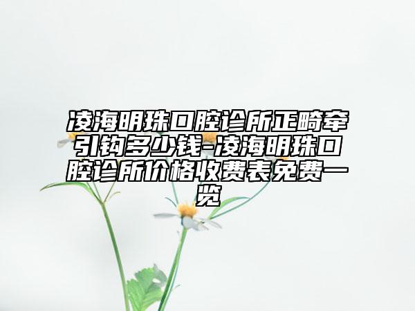 凌海明珠口腔诊所正畸牵引钩多少钱-凌海明珠口腔诊所价格收费表免费一览