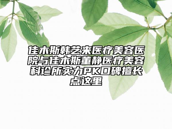 佳木斯韩艺来医疗美容医院与佳木斯董静医疗美容科诊所实力PK口碑擅长点这里