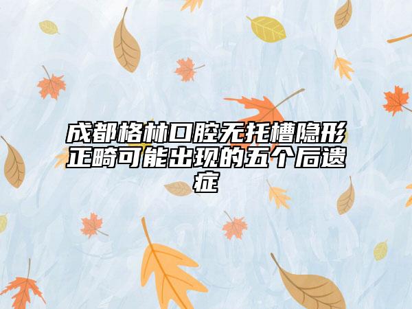 成都格林口腔无托槽隐形正畸可能出现的五个后遗症