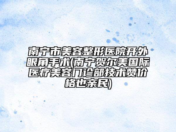 南宁市美容整形医院开外眼角手术(南宁贺尔美国际医疗美容门诊部技术赞价格也亲民)