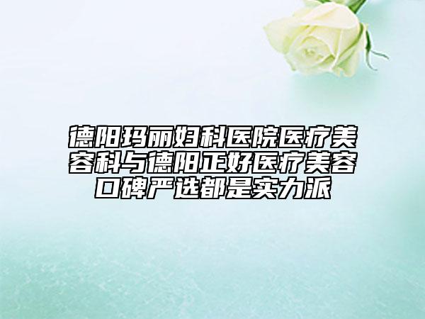 德阳玛丽妇科医院医疗美容科与德阳正好医疗美容口碑严选都是实力派