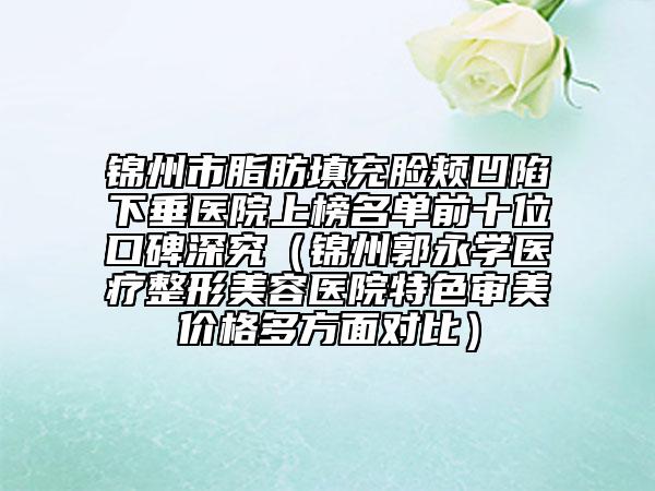 锦州市脂肪填充脸颊凹陷下垂医院上榜名单前十位口碑深究（锦州郭永学医疗整形美容医院特色审美价格多方面对比）