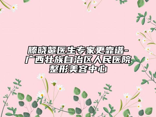 滕晓颦医生专家更靠谱-广西壮族自治区人民医院整形美容中心