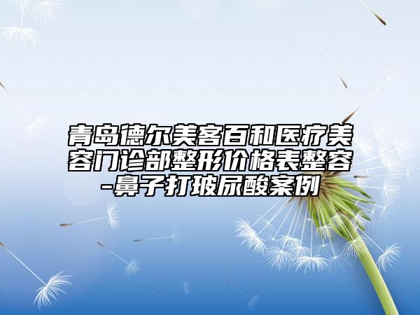 青岛德尔美客百和医疗美容门诊部整形价格表整容-鼻子打玻尿酸案例