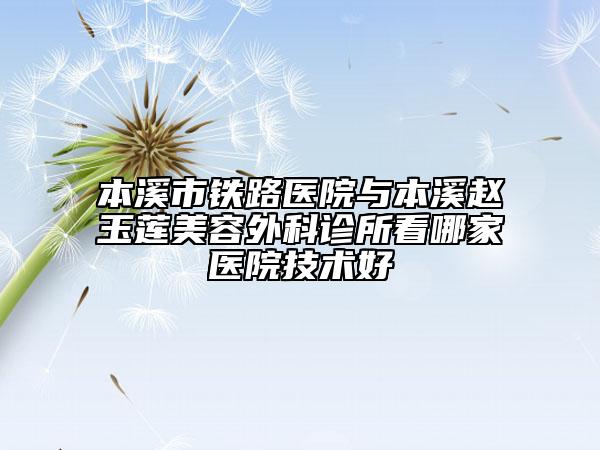 本溪市铁路医院与本溪赵玉莲美容外科诊所看哪家医院技术好