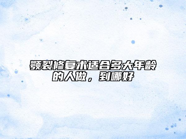 颚裂修复术适合多大年龄的人做，到哪好