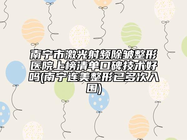 南宁市激光射频除皱整形医院上榜清单口碑技术好吗(南宁连美整形已多次入围)