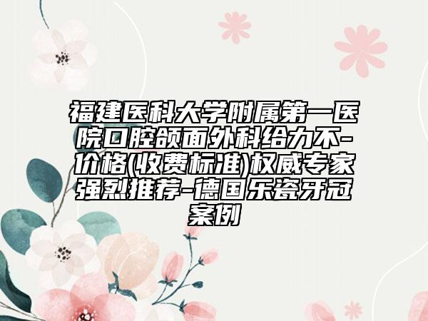 福建医科大学附属第一医院口腔颌面外科给力不-价格(收费标准)权威专家强烈推荐-德国乐瓷牙冠案例