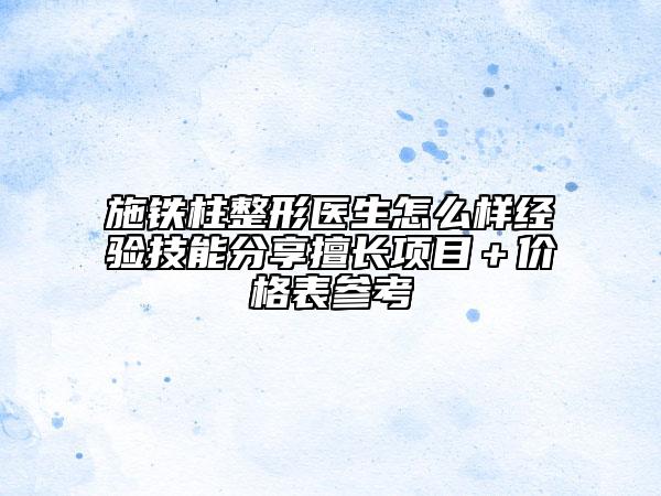 施铁柱整形医生怎么样经验技能分享擅长项目＋价格表参考