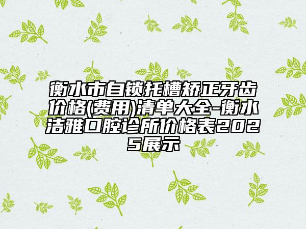 衡水市自锁托槽矫正牙齿价格(费用)清单大全-衡水洁雅口腔诊所价格表2025展示