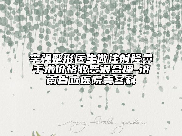李强整形医生做注射隆鼻手术价格收费很合理-济南省立医院美容科