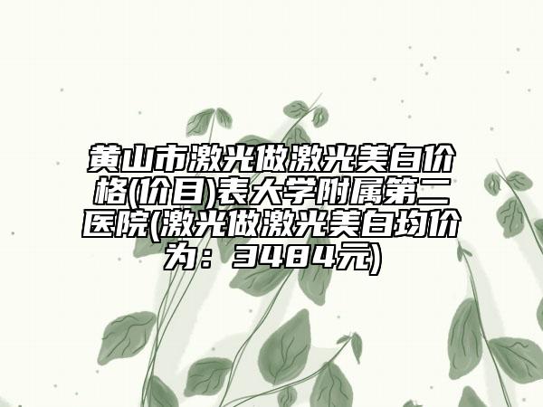 黄山市激光做激光美白价格(价目)表大学附属第二医院(激光做激光美白均价为：3484元)