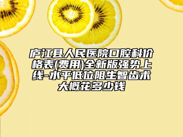庐江县人民医院口腔科价格表(费用)全新版强势上线-水平低位阻生智齿术大概花多少钱