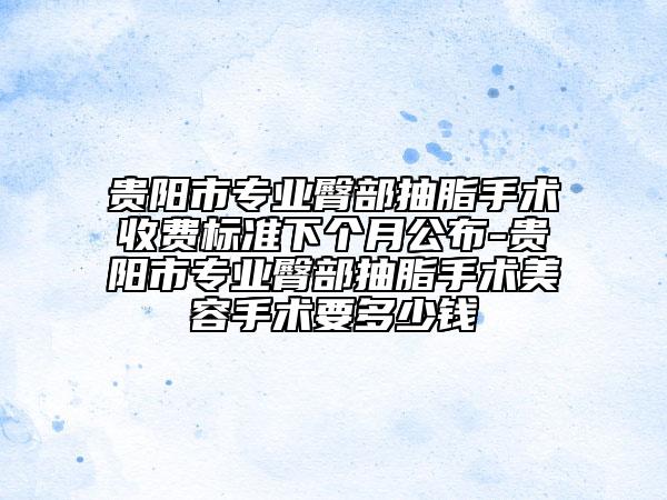 贵阳市专业臀部抽脂手术收费标准下个月公布-贵阳市专业臀部抽脂手术美容手术要多少钱